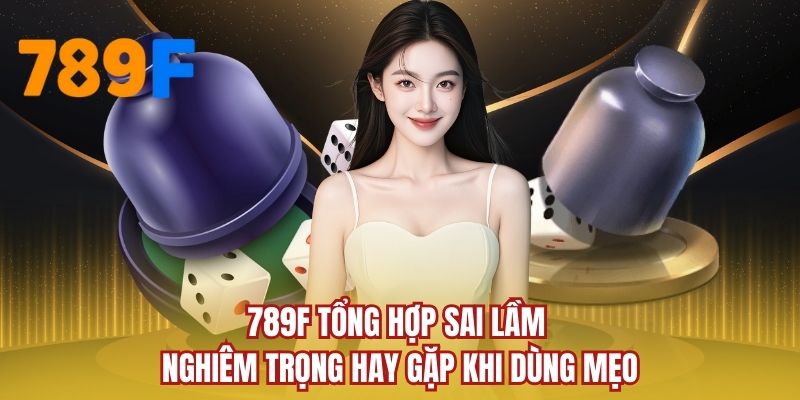 789F tổng hợp sai lầm nghiêm trọng hay gặp khi dùng mẹo