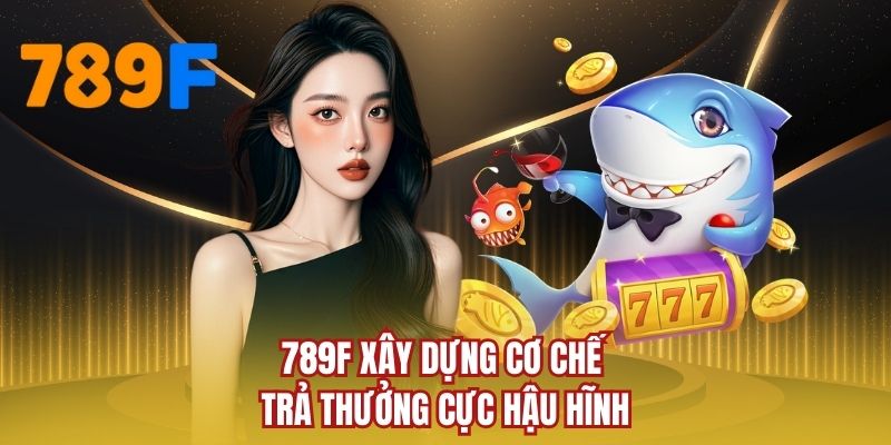 789F xây dựng cơ chế trả thưởng cực hậu hĩnh