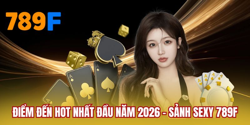 Điểm đến hot nhất đầu năm 2026 - Sảnh SEXY 789F