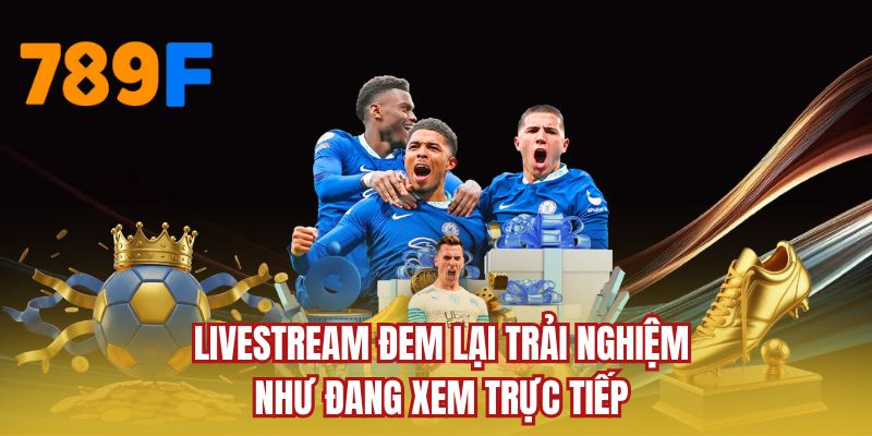 Livestream đem lại trải nghiệm như đang xem trực tiếp