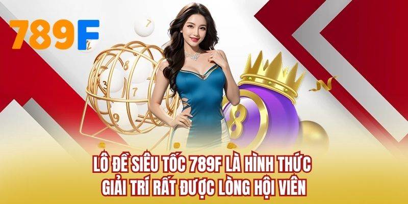 Lô đề siêu tốc 789F là hình thức giải trí rất được lòng hội viên