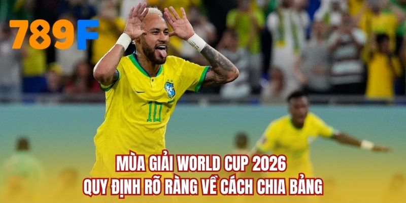 Mùa giải World Cup 2026 quy định rõ ràng về cách chia bảng