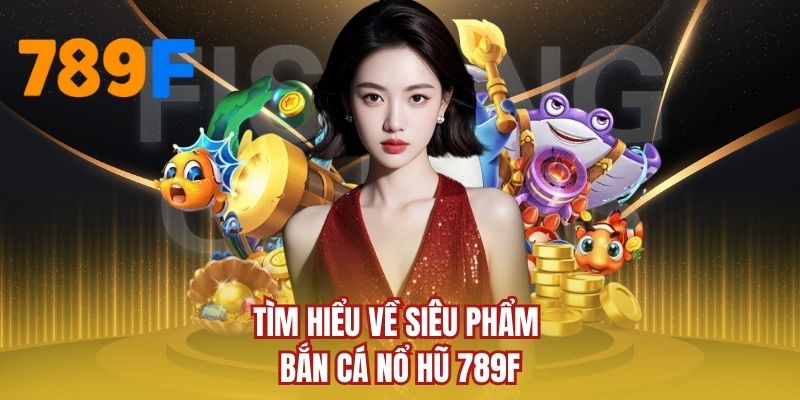 Tìm hiểu về siêu phẩm bắn cá nổ hũ 789F